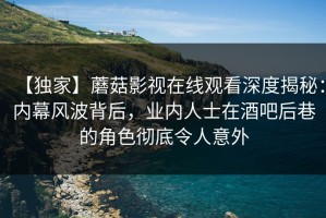 【独家】蘑菇影视在线观看深度揭秘：内幕风波背后，业内人士在酒吧后巷的角色彻底令人意外