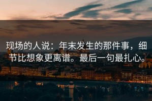 现场的人说：年末发生的那件事，细节比想象更离谱。最后一句最扎心。