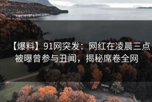 【爆料】91网突发：网红在凌晨三点被曝曾参与丑闻，揭秘席卷全网
