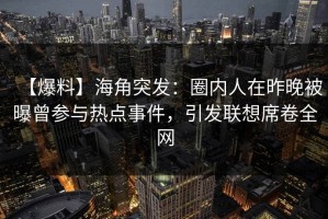 【爆料】海角突发：圈内人在昨晚被曝曾参与热点事件，引发联想席卷全网