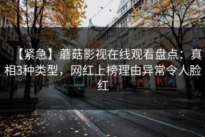 【紧急】蘑菇影视在线观看盘点：真相3种类型，网红上榜理由异常令人脸红
