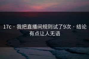 17c · 我把直播间规则试了9次 · 结论有点让人无语
