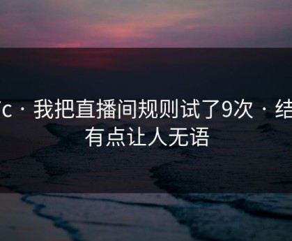 17c · 我把直播间规则试了9次 · 结论有点让人无语