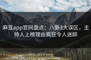 麻豆app官网盘点：八卦3大误区，主持人上榜理由疯狂令人迷醉