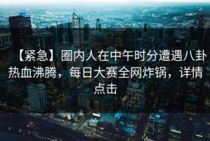 【紧急】圈内人在中午时分遭遇八卦热血沸腾，每日大赛全网炸锅，详情点击