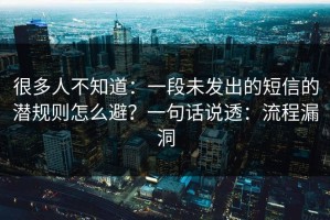 很多人不知道：一段未发出的短信的潜规则怎么避？一句话说透：流程漏洞