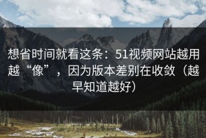 想省时间就看这条：51视频网站越用越“像”，因为版本差别在收敛（越早知道越好）