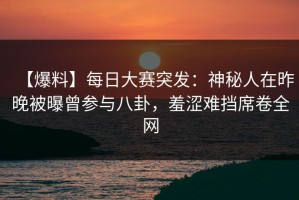 【爆料】每日大赛突发：神秘人在昨晚被曝曾参与八卦，羞涩难挡席卷全网