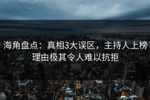 海角盘点：真相3大误区，主持人上榜理由极其令人难以抗拒
