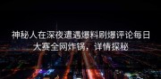 神秘人在深夜遭遇爆料刷爆评论每日大赛全网炸锅，详情探秘