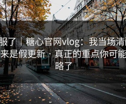 我服了｜糖心官网vlog：我当场清醒：原来是假更新 · 真正的重点你可能忽略了