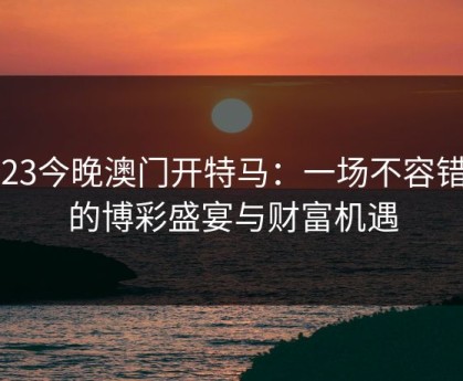 2023今晚澳门开特马：一场不容错过的博彩盛宴与财富机遇
