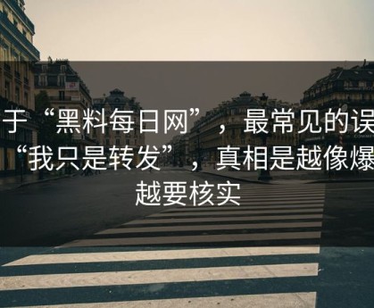 关于“黑料每日网”，最常见的误区是“我只是转发”，真相是越像爆料越要核实