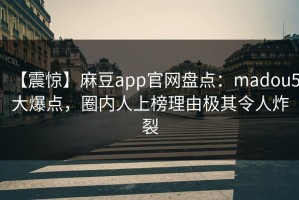 【震惊】麻豆app官网盘点：madou5大爆点，圈内人上榜理由极其令人炸裂