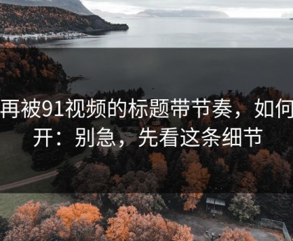 别再被91视频的标题带节奏，如何避开：别急，先看这条细节