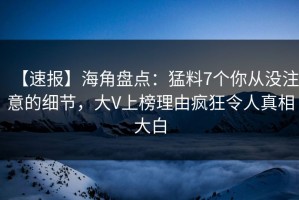 【速报】海角盘点：猛料7个你从没注意的细节，大V上榜理由疯狂令人真相大白