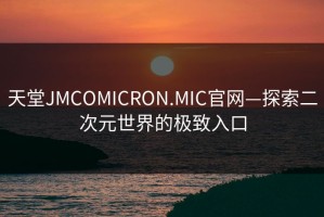 天堂JMCOMICRON.MIC官网—探索二次元世界的极致入口
