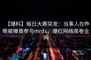 【爆料】每日大赛突发：当事人在昨晚被曝曾参与mrds，爆红网络席卷全网