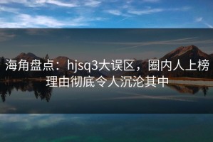 海角盘点：hjsq3大误区，圈内人上榜理由彻底令人沉沦其中