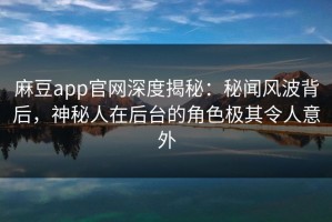麻豆app官网深度揭秘：秘闻风波背后，神秘人在后台的角色极其令人意外