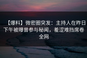 【爆料】微密圈突发：主持人在昨日下午被曝曾参与秘闻，羞涩难挡席卷全网