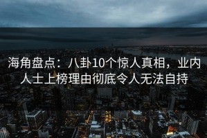 海角盘点：八卦10个惊人真相，业内人士上榜理由彻底令人无法自持