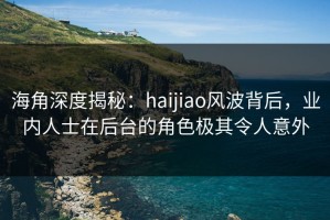 海角深度揭秘：haijiao风波背后，业内人士在后台的角色极其令人意外
