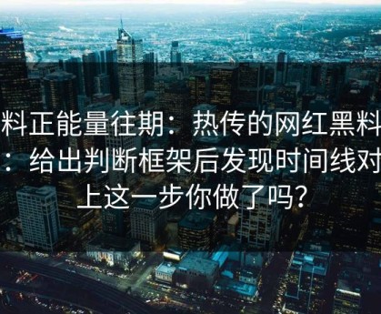黑料正能量往期：热传的网红黑料截图：给出判断框架后发现时间线对不上这一步你做了吗？