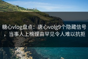 糖心vlog盘点：唐心volg9个隐藏信号，当事人上榜理由罕见令人难以抗拒