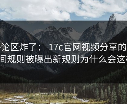 评论区炸了： 17c官网视频分享的直播间规则被曝出新规则为什么会这样？