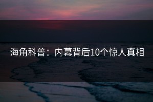 海角科普：内幕背后10个惊人真相