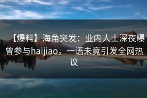 【爆料】海角突发：业内人士深夜曝曾参与haijiao，一语未竟引发全网热议