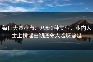 每日大赛盘点：八卦3种类型，业内人士上榜理由彻底令人暧昧蔓延
