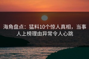 海角盘点：猛料10个惊人真相，当事人上榜理由异常令人心跳