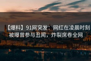 【爆料】91网突发：网红在凌晨时刻被曝曾参与丑闻，炸裂席卷全网