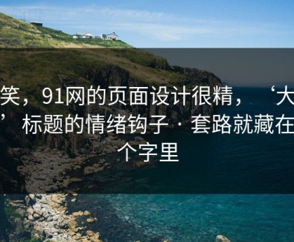 别笑，91网的页面设计很精，‘大事件’标题的情绪钩子 · 套路就藏在两个字里