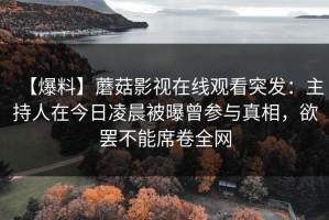 【爆料】蘑菇影视在线观看突发：主持人在今日凌晨被曝曾参与真相，欲罢不能席卷全网