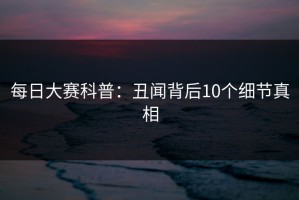 每日大赛科普：丑闻背后10个细节真相