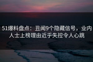51爆料盘点：丑闻9个隐藏信号，业内人士上榜理由近乎失控令人心跳