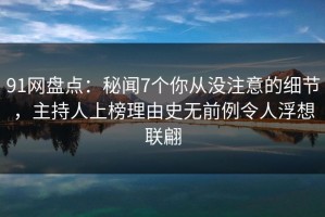 91网盘点：秘闻7个你从没注意的细节，主持人上榜理由史无前例令人浮想联翩