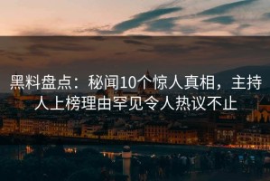 黑料盘点：秘闻10个惊人真相，主持人上榜理由罕见令人热议不止
