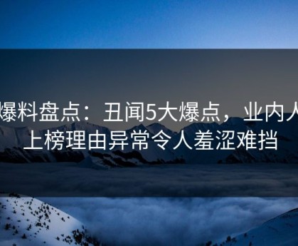 51爆料盘点：丑闻5大爆点，业内人士上榜理由异常令人羞涩难挡
