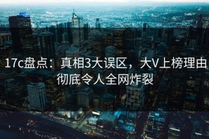 17c盘点：真相3大误区，大V上榜理由彻底令人全网炸裂