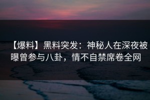 【爆料】黑料突发：神秘人在深夜被曝曾参与八卦，情不自禁席卷全网
