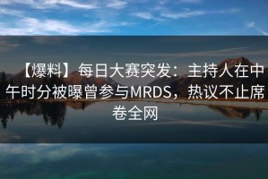 【爆料】每日大赛突发：主持人在中午时分被曝曾参与MRDS，热议不止席卷全网