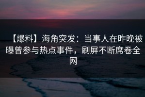 【爆料】海角突发：当事人在昨晚被曝曾参与热点事件，刷屏不断席卷全网