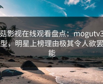 蘑菇影视在线观看盘点：mogutv3种类型，明星上榜理由极其令人欲罢不能