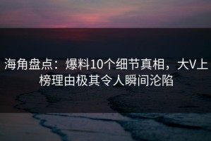 海角盘点：爆料10个细节真相，大V上榜理由极其令人瞬间沦陷