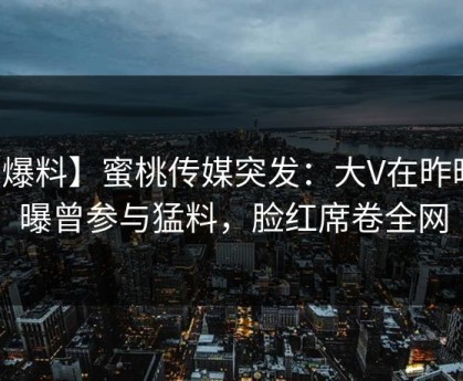 【爆料】蜜桃传媒突发：大V在昨晚被曝曾参与猛料，脸红席卷全网