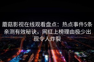 蘑菇影视在线观看盘点：热点事件5条亲测有效秘诀，网红上榜理由极少出现令人炸裂